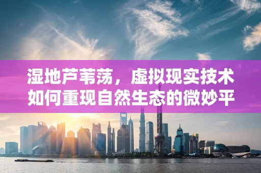 湿地芦苇荡，虚拟现实技术如何重现自然生态的微妙平衡？