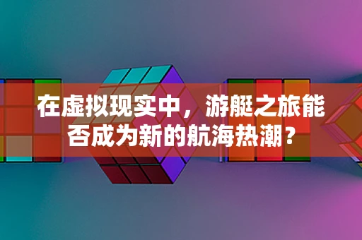 在虚拟现实中，游艇之旅能否成为新的航海热潮？