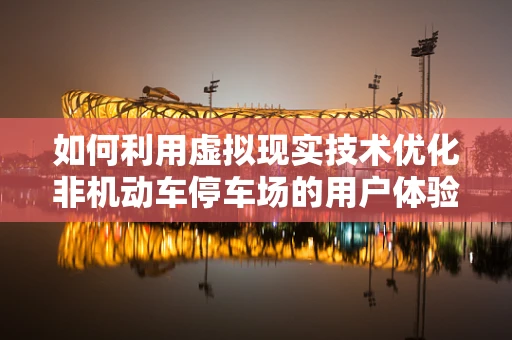 如何利用虚拟现实技术优化非机动车停车场的用户体验？