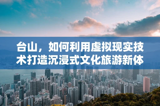 台山，如何利用虚拟现实技术打造沉浸式文化旅游新体验？