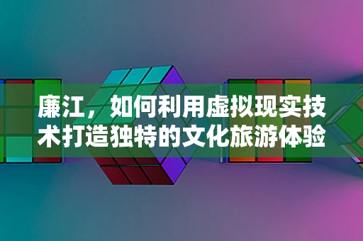 廉江，如何利用虚拟现实技术打造独特的文化旅游体验？