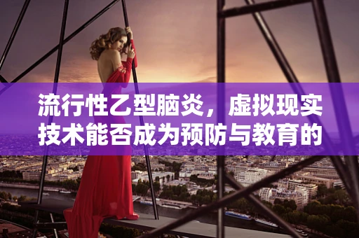 流行性乙型脑炎，虚拟现实技术能否成为预防与教育的新前线？
