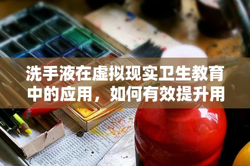 洗手液在虚拟现实卫生教育中的应用，如何有效提升用户卫生习惯？