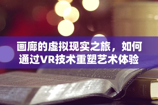 画廊的虚拟现实之旅，如何通过VR技术重塑艺术体验？