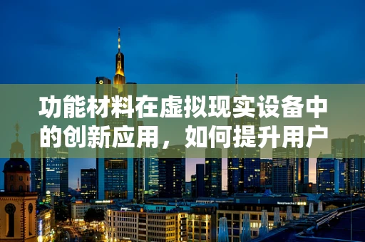 功能材料在虚拟现实设备中的创新应用，如何提升用户体验？