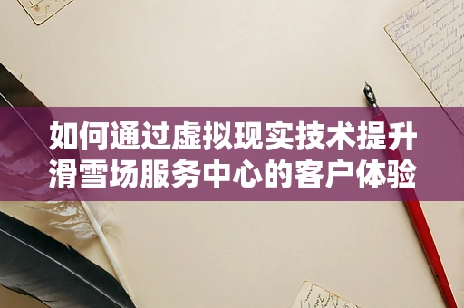 如何通过虚拟现实技术提升滑雪场服务中心的客户体验？