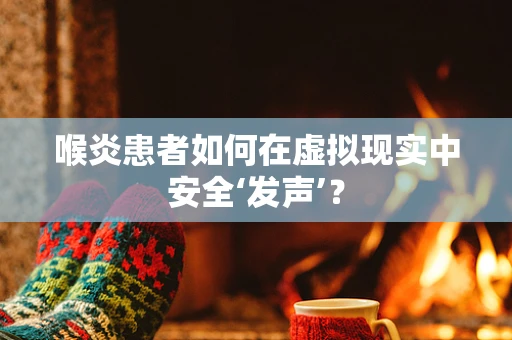 喉炎患者如何在虚拟现实中安全‘发声’？