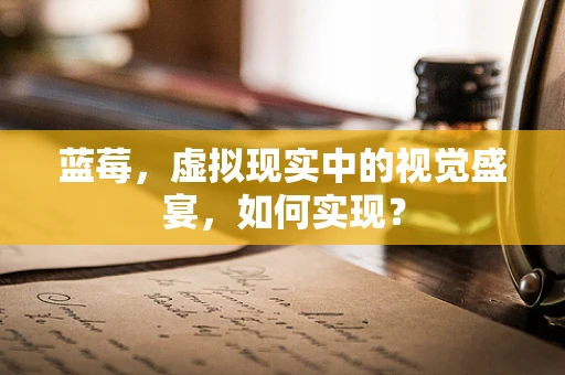 蓝莓，虚拟现实中的视觉盛宴，如何实现？