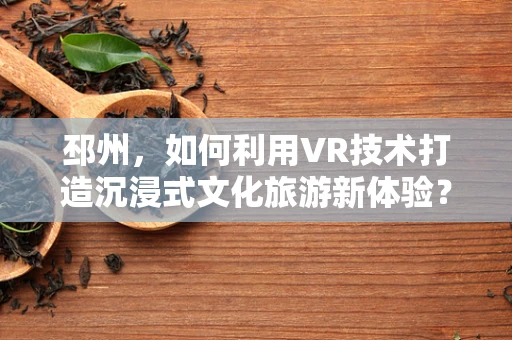 邳州，如何利用VR技术打造沉浸式文化旅游新体验？