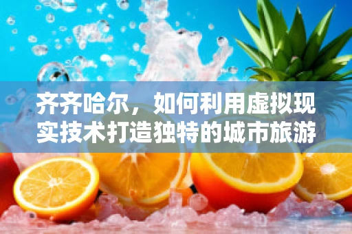 齐齐哈尔，如何利用虚拟现实技术打造独特的城市旅游体验？