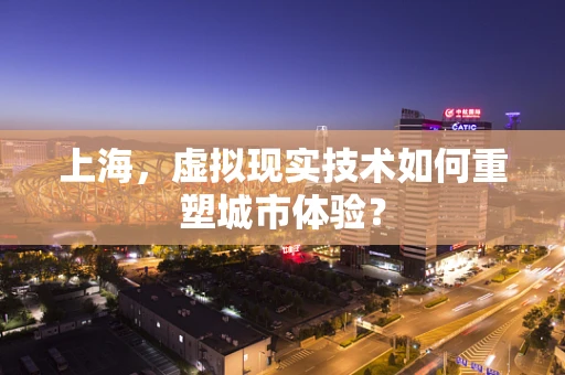 上海，虚拟现实技术如何重塑城市体验？