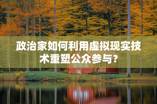 政治家如何利用虚拟现实技术重塑公众参与？
