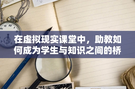 在虚拟现实课堂中，助教如何成为学生与知识之间的桥梁？