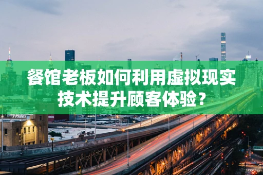 餐馆老板如何利用虚拟现实技术提升顾客体验？