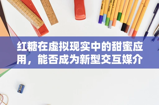 红糖在虚拟现实中的甜蜜应用，能否成为新型交互媒介？
