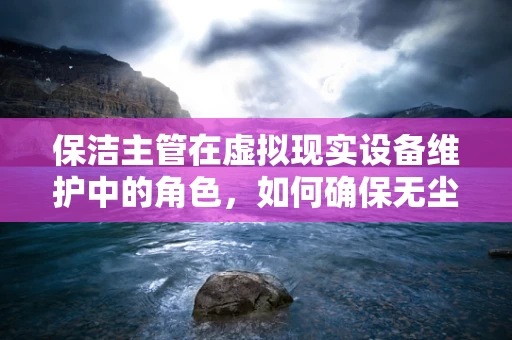 保洁主管在虚拟现实设备维护中的角色，如何确保无尘环境下的高效清洁？