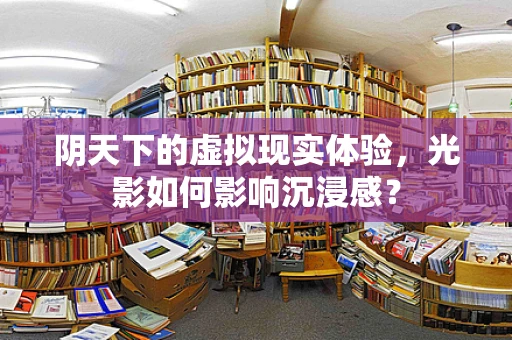 阴天下的虚拟现实体验，光影如何影响沉浸感？