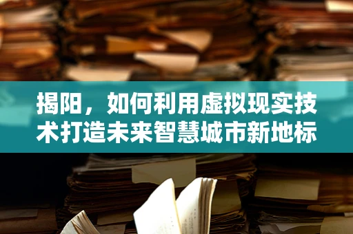 揭阳，如何利用虚拟现实技术打造未来智慧城市新地标？