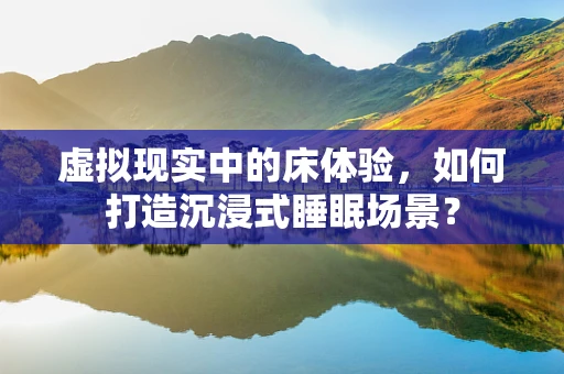 虚拟现实中的床体验，如何打造沉浸式睡眠场景？