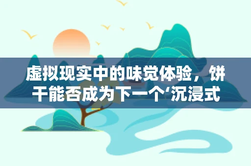 虚拟现实中的味觉体验，饼干能否成为下一个‘沉浸式’食品？