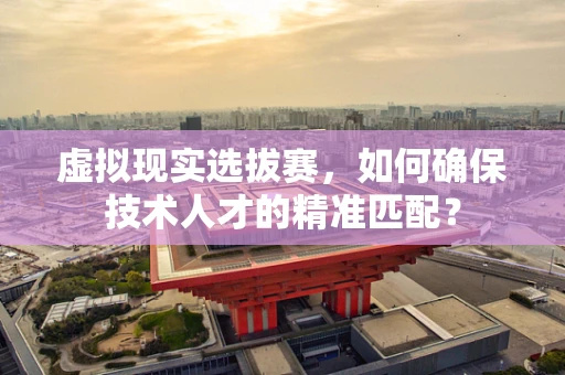 虚拟现实选拔赛，如何确保技术人才的精准匹配？