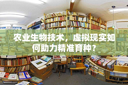 农业生物技术，虚拟现实如何助力精准育种？