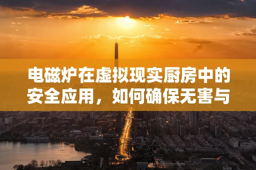 电磁炉在虚拟现实厨房中的安全应用，如何确保无害与高效？