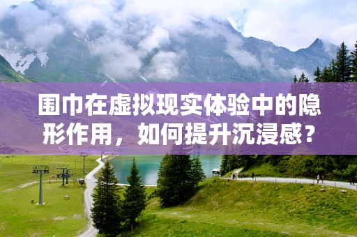 围巾在虚拟现实体验中的隐形作用，如何提升沉浸感？