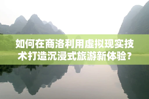 如何在商洛利用虚拟现实技术打造沉浸式旅游新体验？