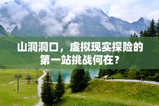 山洞洞口，虚拟现实探险的第一站挑战何在？