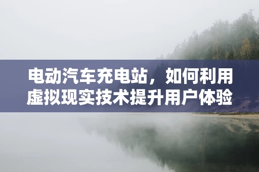 电动汽车充电站，如何利用虚拟现实技术提升用户体验？