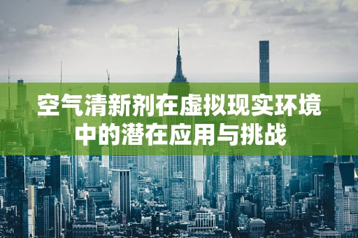 空气清新剂在虚拟现实环境中的潜在应用与挑战