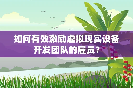 如何有效激励虚拟现实设备开发团队的雇员？