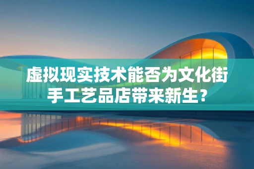 虚拟现实技术能否为文化街手工艺品店带来新生？
