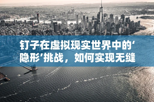 钉子在虚拟现实世界中的‘隐形’挑战，如何实现无缝交互体验？