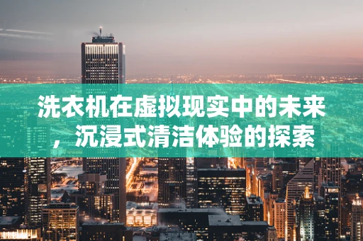 洗衣机在虚拟现实中的未来，沉浸式清洁体验的探索