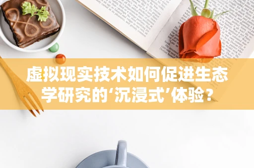 虚拟现实技术如何促进生态学研究的‘沉浸式’体验？
