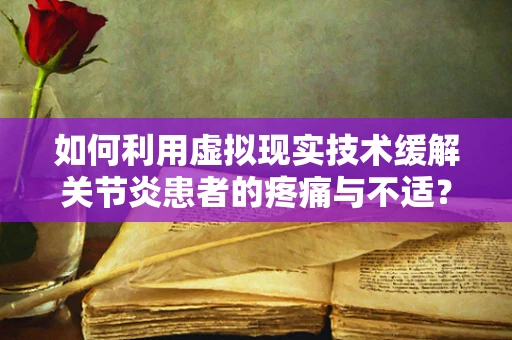 如何利用虚拟现实技术缓解关节炎患者的疼痛与不适？