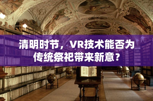 清明时节，VR技术能否为传统祭祀带来新意？