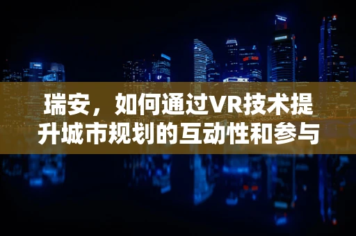 瑞安，如何通过VR技术提升城市规划的互动性和参与度？