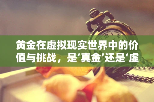 黄金在虚拟现实世界中的价值与挑战，是‘真金’还是‘虚拟’？