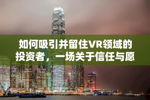 如何吸引并留住VR领域的投资者，一场关于信任与愿景的博弈？