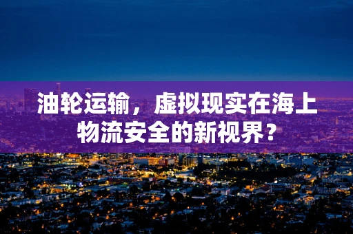 油轮运输，虚拟现实在海上物流安全的新视界？