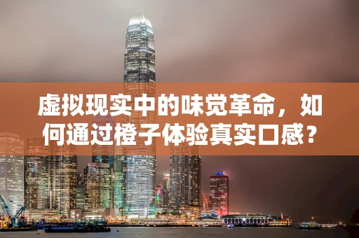 虚拟现实中的味觉革命，如何通过橙子体验真实口感？