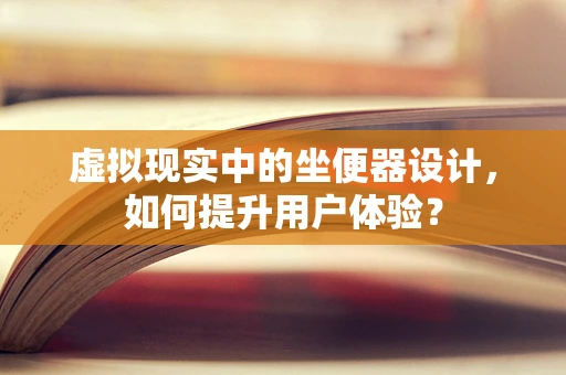 虚拟现实中的坐便器设计，如何提升用户体验？