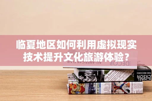 临夏地区如何利用虚拟现实技术提升文化旅游体验？