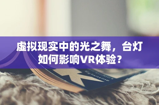 虚拟现实中的光之舞，台灯如何影响VR体验？