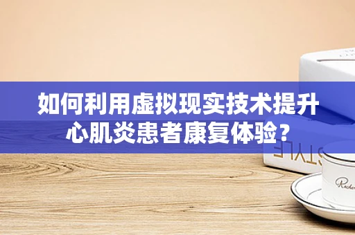 如何利用虚拟现实技术提升心肌炎患者康复体验？