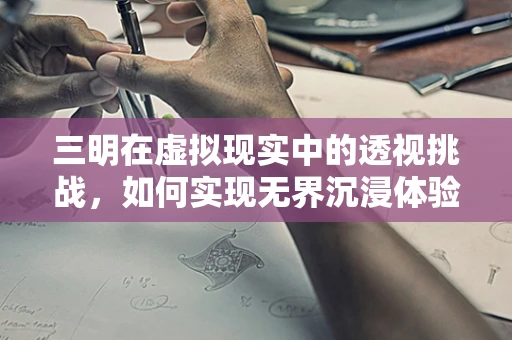 三明在虚拟现实中的透视挑战，如何实现无界沉浸体验？