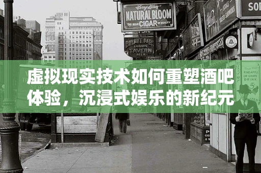 虚拟现实技术如何重塑酒吧体验，沉浸式娱乐的新纪元？